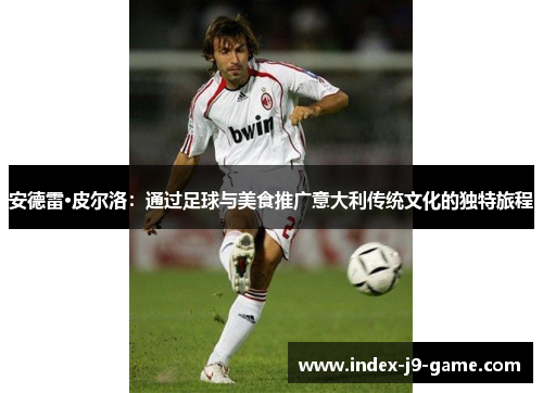 安德雷·皮尔洛:通过足球与美食推广意大利传统文化的独特旅程 安德雷·皮尔洛:通过足球与美食推广意大利传统文化的独特旅程