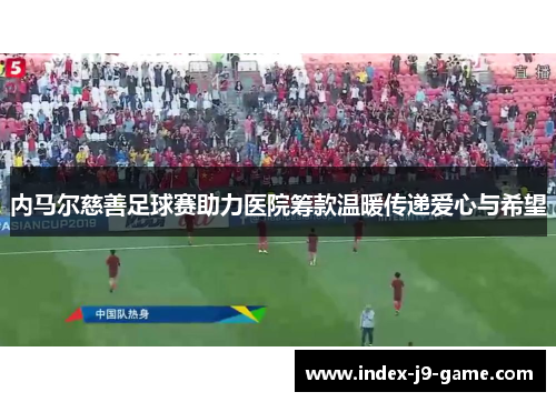 内马尔慈善足球赛助力医院筹款温暖传递爱心与希望 内马尔慈善足球赛助力医院筹款温暖传递爱心与希望