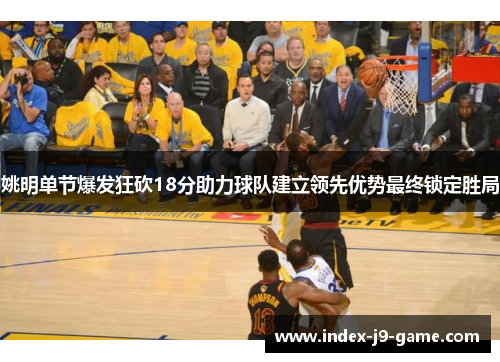 姚明单节爆发狂砍18分助力球队建立领先优势最终锁定胜局 姚明单节爆发狂砍18分助力球队建立领先优势最终锁定胜局