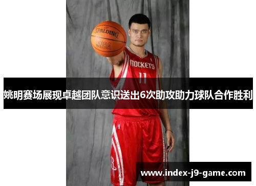 姚明赛场展现卓越团队意识送出6次助攻助力球队合作胜利 姚明赛场展现卓越团队意识送出6次助攻助力球队合作胜利
