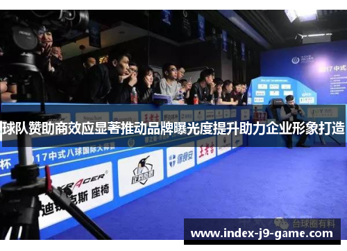 球队赞助商效应显著推动品牌曝光度提升助力企业形象打造 球队赞助商效应显著推动品牌曝光度提升助力企业形象打造