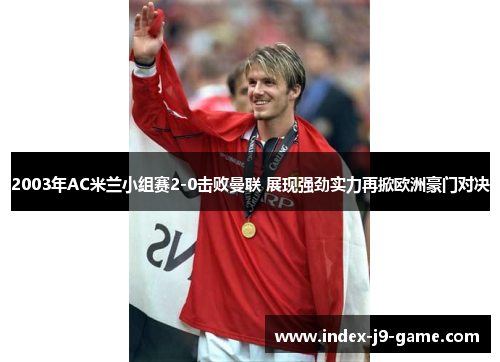 2003年AC米兰小组赛2-0击败曼联 展现强劲实力再掀欧洲豪门对决 2003年AC米兰小组赛2-0击败曼联 展现强劲实力再掀欧洲豪门对决