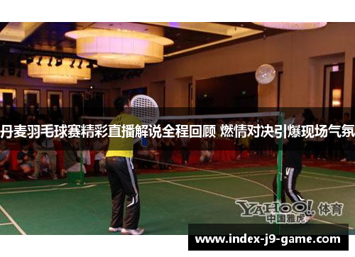 丹麦羽毛球赛精彩直播解说全程回顾 燃情对决引爆现场气氛 丹麦羽毛球赛精彩直播解说全程回顾 燃情对决引爆现场气氛
