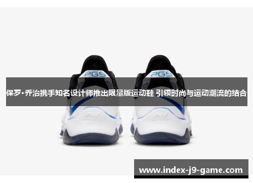保罗·乔治携手知名设计师推出限量版运动鞋 引领时尚与运动潮流的结合 保罗·乔治携手知名设计师推出限量版运动鞋 引领时尚与运动潮流的结合