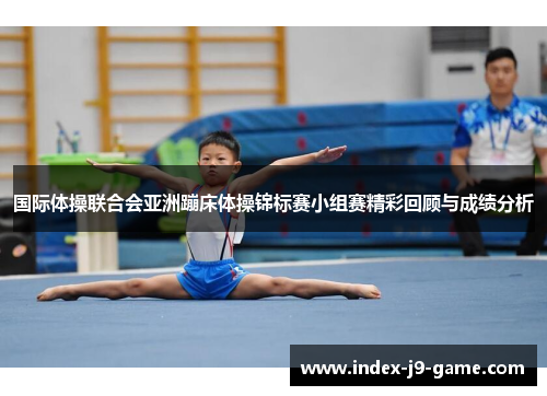 国际体操联合会亚洲蹦床体操锦标赛小组赛精彩回顾与成绩分析 国际体操联合会亚洲蹦床体操锦标赛小组赛精彩回顾与成绩分析