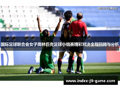 国际足球联合会女子奥林匹克足球小组赛精彩对决全程回顾与分析 国际足球联合会女子奥林匹克足球小组赛精彩对决全程回顾与分析