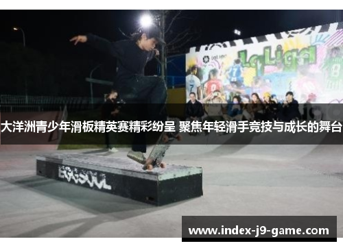 大洋洲青少年滑板精英赛精彩纷呈 聚焦年轻滑手竞技与成长的舞台 大洋洲青少年滑板精英赛精彩纷呈 聚焦年轻滑手竞技与成长的舞台