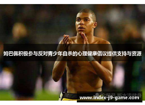 姆巴佩积极参与反对青少年自杀的心理健康倡议提供支持与资源 姆巴佩积极参与反对青少年自杀的心理健康倡议提供支持与资源