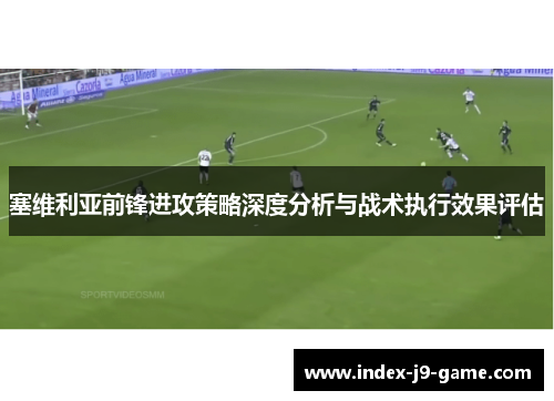 塞维利亚前锋进攻策略深度分析与战术执行效果评估