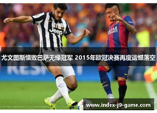 尤文图斯惜败巴萨无缘冠军 2015年欧冠决赛再度遗憾落空 尤文图斯惜败巴萨无缘冠军 2015年欧冠决赛再度遗憾落空