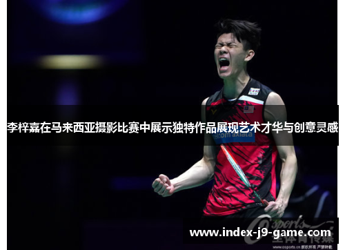 李梓嘉在马来西亚摄影比赛中展示独特作品展现艺术才华与创意灵感 李梓嘉在马来西亚摄影比赛中展示独特作品展现艺术才华与创意灵感