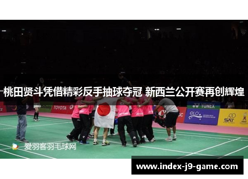 桃田贤斗凭借精彩反手抽球夺冠 新西兰公开赛再创辉煌 桃田贤斗凭借精彩反手抽球夺冠 新西兰公开赛再创辉煌