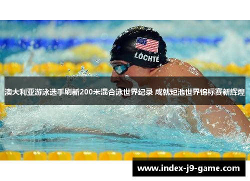 澳大利亚游泳选手刷新200米混合泳世界纪录 成就短池世界锦标赛新辉煌 澳大利亚游泳选手刷新200米混合泳世界纪录 成就短池世界锦标赛新辉煌