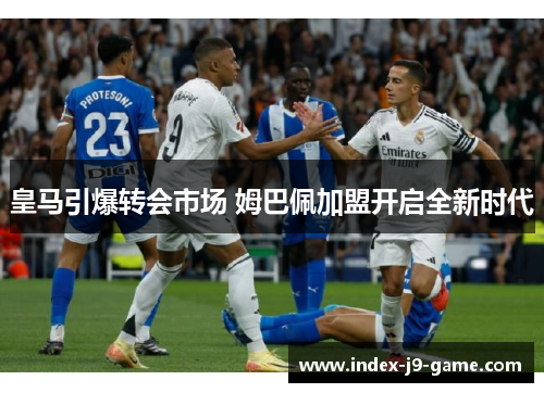 皇马引爆转会市场 姆巴佩加盟开启全新时代 皇马引爆转会市场 姆巴佩加盟开启全新时代
