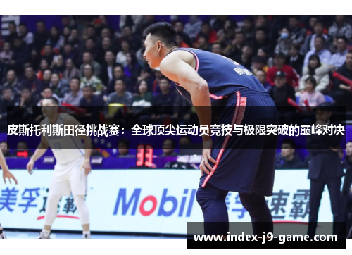 皮斯托利斯田径挑战赛：全球顶尖运动员竞技与极限突破的巅峰对决