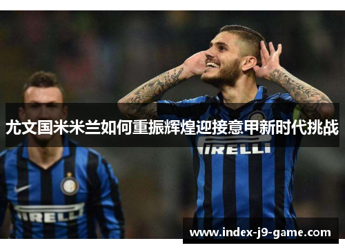 尤文国米米兰如何重振辉煌迎接意甲新时代挑战 尤文国米米兰如何重振辉煌迎接意甲新时代挑战