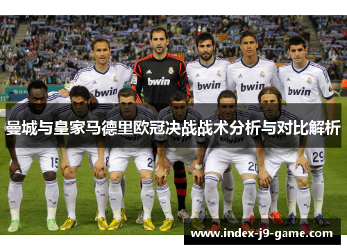 曼城与皇家马德里欧冠决战战术分析与对比解析 曼城与皇家马德里欧冠决战战术分析与对比解析