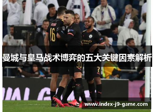 曼城与皇马战术博弈的五大关键因素解析 曼城与皇马战术博弈的五大关键因素解析