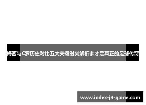 梅西与C罗历史对比五大关键时刻解析谁才是真正的足球传奇