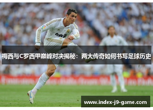 梅西与C罗西甲巅峰对决揭秘:两大传奇如何书写足球历史 梅西与C罗西甲巅峰对决揭秘:两大传奇如何书写足球历史