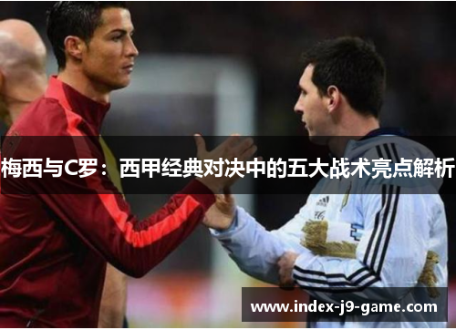 梅西与C罗：西甲经典对决中的五大战术亮点解析
