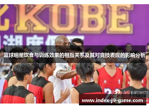篮球明星饮食与训练效果的相互关系及其对竞技表现的影响分析 篮球明星饮食与训练效果的相互关系及其对竞技表现的影响分析