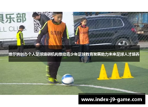 维尔纳创办个人足球培训机构推动青少年足球教育发展助力未来足球人才培养 维尔纳创办个人足球培训机构推动青少年足球教育发展助力未来足球人才培养