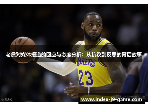 老詹对媒体报道的回应与态度分析:从抗议到反思的背后故事 老詹对媒体报道的回应与态度分析:从抗议到反思的背后故事