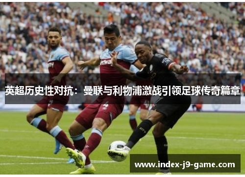 英超历史性对抗:曼联与利物浦激战引领足球传奇篇章 英超历史性对抗:曼联与利物浦激战引领足球传奇篇章