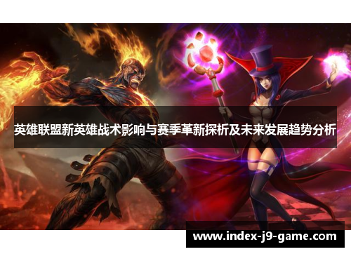 英雄联盟新英雄战术影响与赛季革新探析及未来发展趋势分析 英雄联盟新英雄战术影响与赛季革新探析及未来发展趋势分析