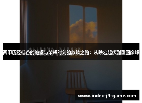 西甲历经低谷的绝望与荣耀时刻的救赎之路:从跌宕起伏到重回巅峰 西甲历经低谷的绝望与荣耀时刻的救赎之路:从跌宕起伏到重回巅峰
