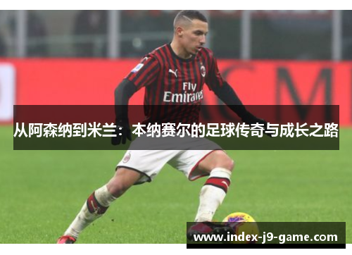 从阿森纳到米兰:本纳赛尔的足球传奇与成长之路 从阿森纳到米兰:本纳赛尔的足球传奇与成长之路