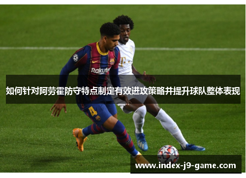 如何针对阿劳霍防守特点制定有效进攻策略并提升球队整体表现