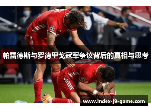 帕雷德斯与罗德里戈冠军争议背后的真相与思考 帕雷德斯与罗德里戈冠军争议背后的真相与思考