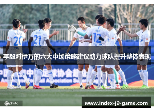 李毅对伊万的六大中场策略建议助力球队提升整体表现 李毅对伊万的六大中场策略建议助力球队提升整体表现