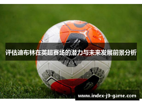 评估迪布林在英超赛场的潜力与未来发展前景分析 评估迪布林在英超赛场的潜力与未来发展前景分析