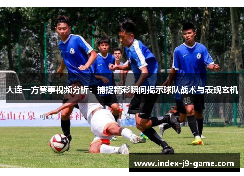 大连一方赛事视频分析:捕捉精彩瞬间揭示球队战术与表现玄机 大连一方赛事视频分析:捕捉精彩瞬间揭示球队战术与表现玄机