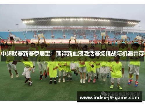 中超联赛新赛季展望:期待新血液激活赛场挑战与机遇并存 中超联赛新赛季展望:期待新血液激活赛场挑战与机遇并存