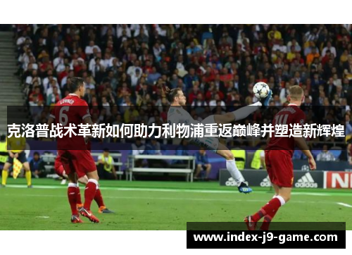 克洛普战术革新如何助力利物浦重返巅峰并塑造新辉煌