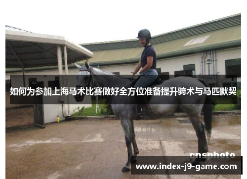 如何为参加上海马术比赛做好全方位准备提升骑术与马匹默契 如何为参加上海马术比赛做好全方位准备提升骑术与马匹默契