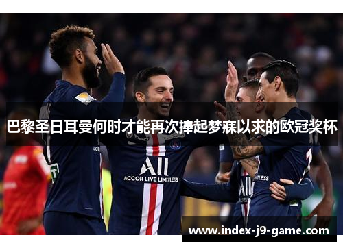 巴黎圣日耳曼何时才能再次捧起梦寐以求的欧冠奖杯 巴黎圣日耳曼何时才能再次捧起梦寐以求的欧冠奖杯