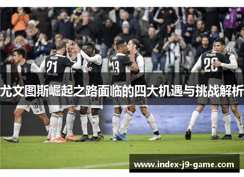 尤文图斯崛起之路面临的四大机遇与挑战解析