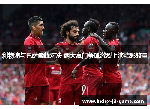 利物浦与巴萨巅峰对决 两大豪门争锋激烈上演精彩较量 利物浦与巴萨巅峰对决 两大豪门争锋激烈上演精彩较量