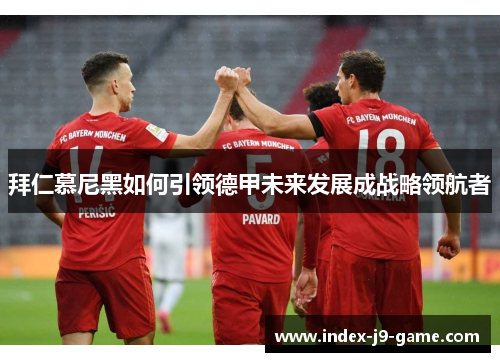 拜仁慕尼黑如何引领德甲未来发展成战略领航者
