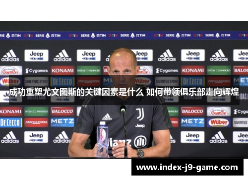 成功重塑尤文图斯的关键因素是什么 如何带领俱乐部走向辉煌 成功重塑尤文图斯的关键因素是什么 如何带领俱乐部走向辉煌