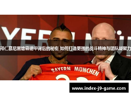 拜仁慕尼黑雄霸德甲背后的秘密 如何打造更强的战斗精神与团队凝聚力 拜仁慕尼黑雄霸德甲背后的秘密 如何打造更强的战斗精神与团队凝聚力