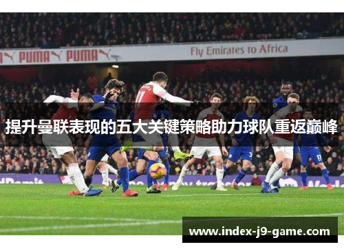 提升曼联表现的五大关键策略助力球队重返巅峰