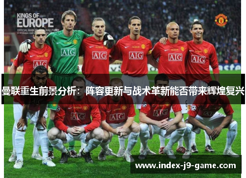 曼联重生前景分析:阵容更新与战术革新能否带来辉煌复兴 曼联重生前景分析:阵容更新与战术革新能否带来辉煌复兴