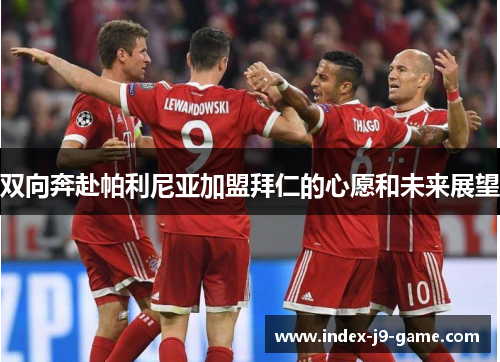 双向奔赴帕利尼亚加盟拜仁的心愿和未来展望 双向奔赴帕利尼亚加盟拜仁的心愿和未来展望