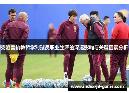 克洛普执教哲学对球员职业生涯的深远影响与关键因素分析 克洛普执教哲学对球员职业生涯的深远影响与关键因素分析
